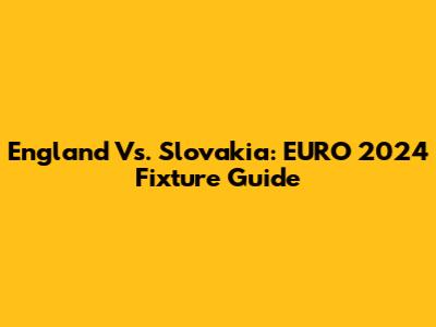 England Vs. Slovakia: EURO 2024 Fixture Guide