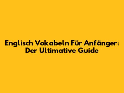 Englisch Vokabeln Für Anfänger: Der Ultimative Guide