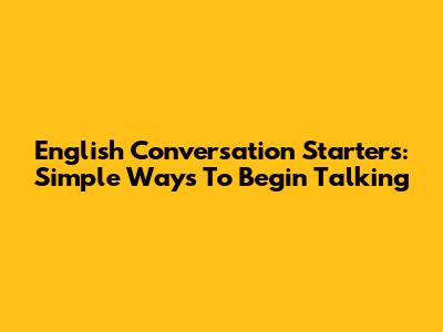 English Conversation Starters: Simple Ways To Begin Talking