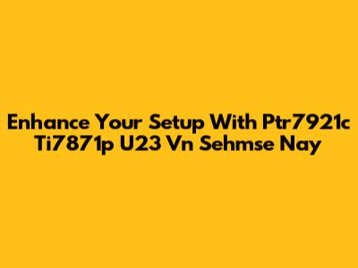 Enhance Your Setup With Ptr7921c Ti7871p U23 Vn Sehmse Nay