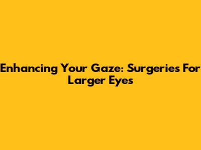 Enhancing Your Gaze: Surgeries For Larger Eyes