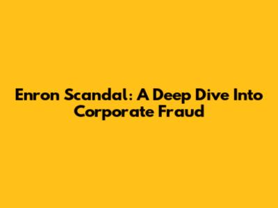 Enron Scandal: A Deep Dive Into Corporate Fraud