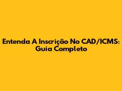 Entenda A Inscrição No CAD/ICMS: Guia Completo