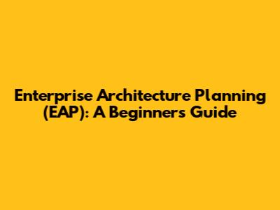 Enterprise Architecture Planning (EAP): A Beginner's Guide