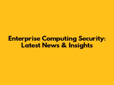 Enterprise Computing Security: Latest News & Insights