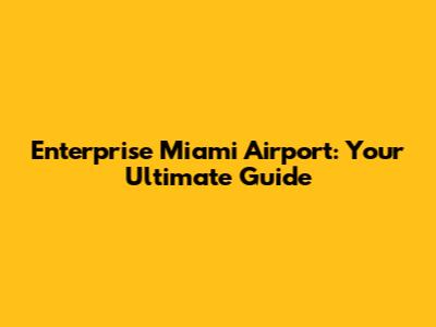 Enterprise Miami Airport: Your Ultimate Guide