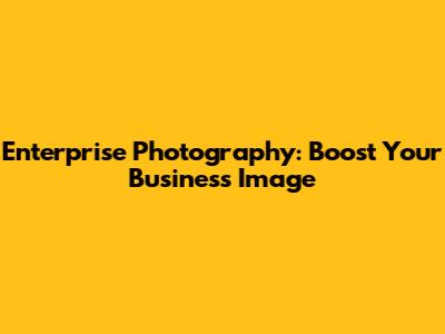 Enterprise Photography: Boost Your Business Image