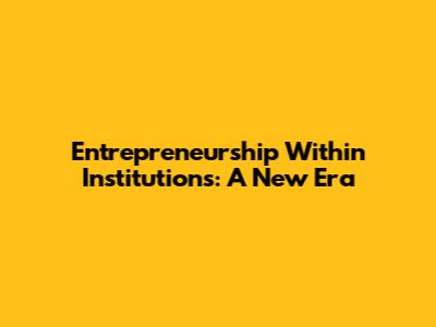 Entrepreneurship Within Institutions: A New Era