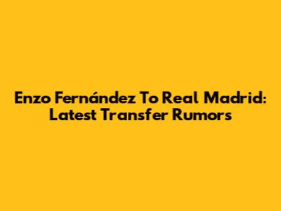 Enzo Fernández To Real Madrid: Latest Transfer Rumors