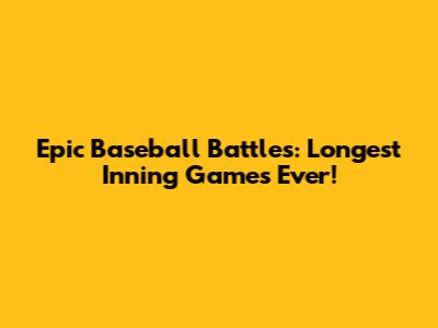 Epic Baseball Battles: Longest Inning Games Ever!