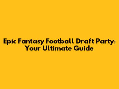 Epic Fantasy Football Draft Party: Your Ultimate Guide