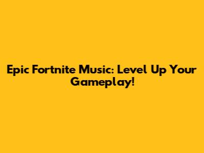 Epic Fortnite Music: Level Up Your Gameplay!