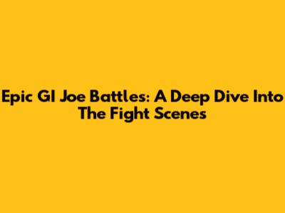 Epic GI Joe Battles: A Deep Dive Into The Fight Scenes