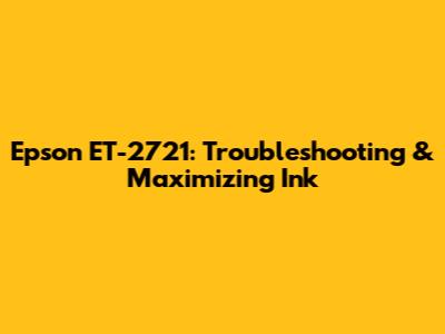 Epson ET-2721: Troubleshooting & Maximizing Ink