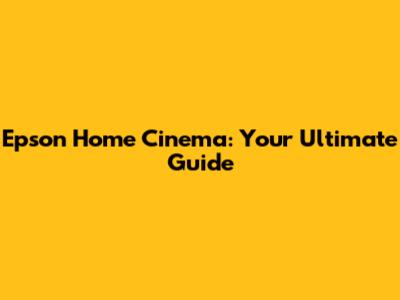 Epson Home Cinema: Your Ultimate Guide
