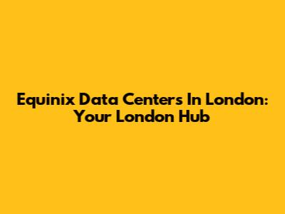 Equinix Data Centers In London: Your London Hub