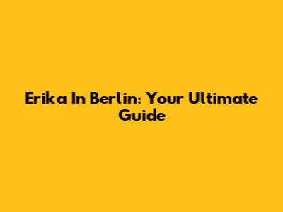 Erika In Berlin: Your Ultimate Guide