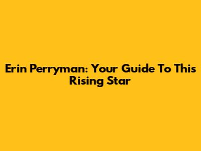 Erin Perryman: Your Guide To This Rising Star