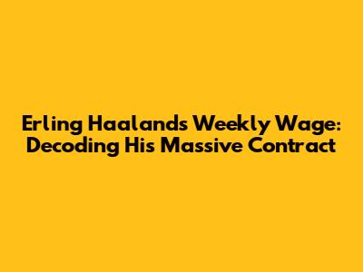 Erling Haaland's Weekly Wage: Decoding His Massive Contract