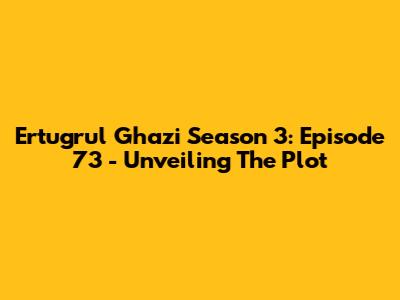 Ertugrul Ghazi Season 3: Episode 73 - Unveiling The Plot