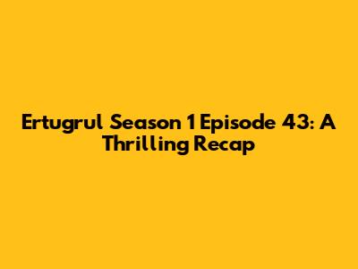 Ertugrul Season 1 Episode 43: A Thrilling Recap