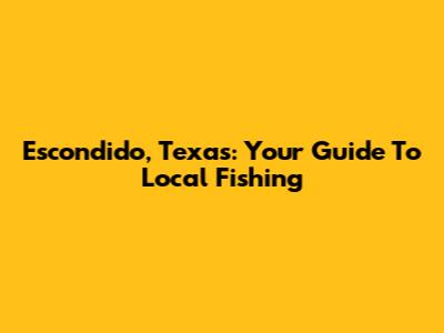 Escondido, Texas: Your Guide To Local Fishing
