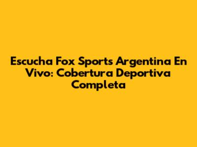 Escucha Fox Sports Argentina En Vivo: Cobertura Deportiva Completa
