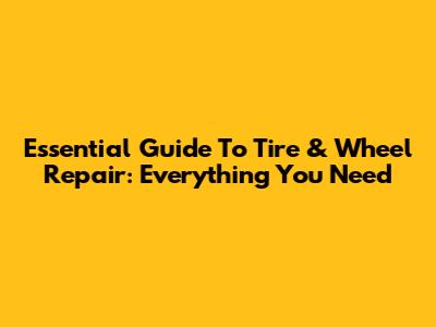 Essential Guide To Tire & Wheel Repair: Everything You Need