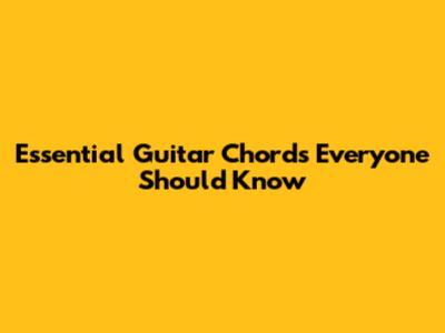 Essential Guitar Chords Everyone Should Know
