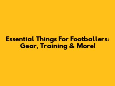 Essential Things For Footballers: Gear, Training & More!