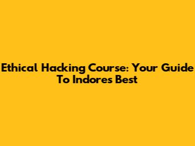 Ethical Hacking Course: Your Guide To Indore's Best