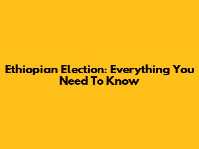 Ethiopian Election: Everything You Need To Know