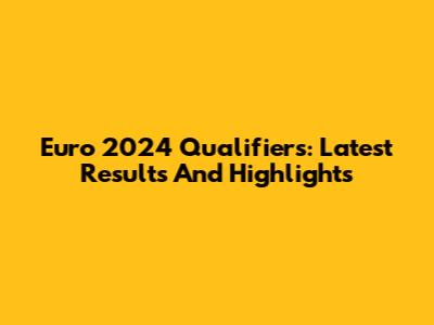 Euro 2024 Qualifiers: Latest Results And Highlights