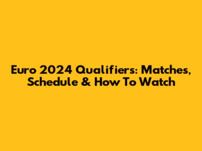Euro 2024 Qualifiers: Matches, Schedule & How To Watch