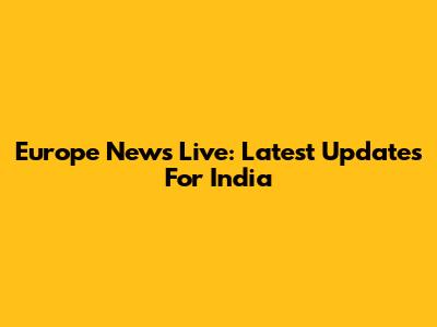 Europe News Live: Latest Updates For India