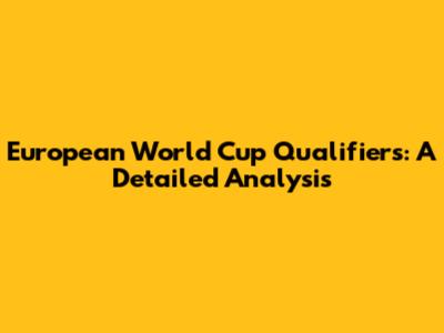 European World Cup Qualifiers: A Detailed Analysis