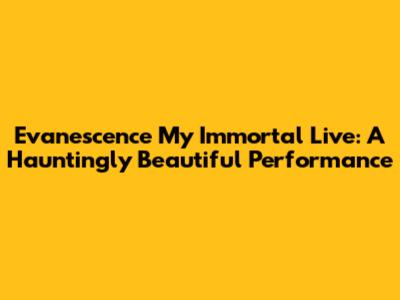 Evanescence My Immortal Live: A Hauntingly Beautiful Performance
