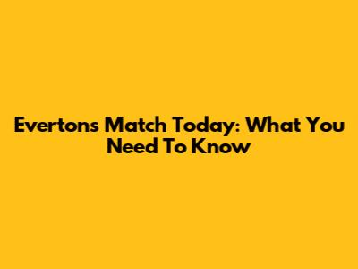 Everton's Match Today: What You Need To Know