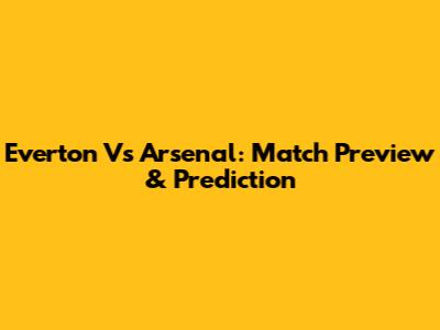 Everton Vs Arsenal: Match Preview & Prediction