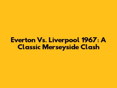Everton Vs. Liverpool 1967: A Classic Merseyside Clash