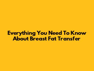 Everything You Need To Know About Breast Fat Transfer