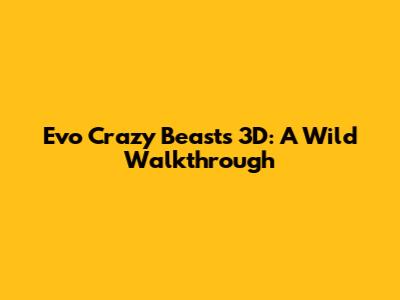 Evo Crazy Beasts 3D: A Wild Walkthrough