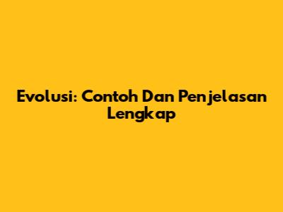 Evolusi: Contoh Dan Penjelasan Lengkap