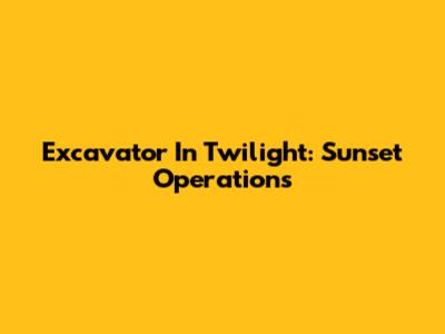 Excavator In Twilight: Sunset Operations