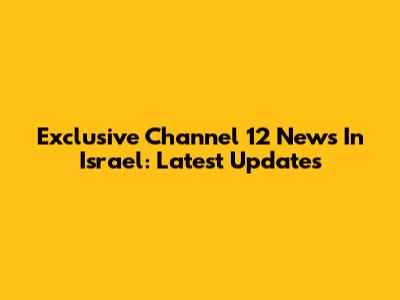 Exclusive Channel 12 News In Israel: Latest Updates