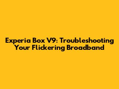 Experia Box V9: Troubleshooting Your Flickering Broadband