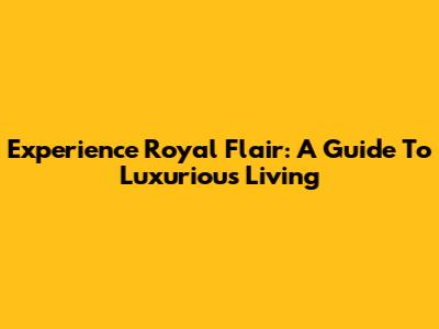 Experience Royal Flair: A Guide To Luxurious Living
