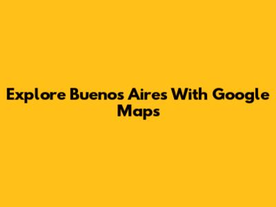 Explore Buenos Aires With Google Maps
