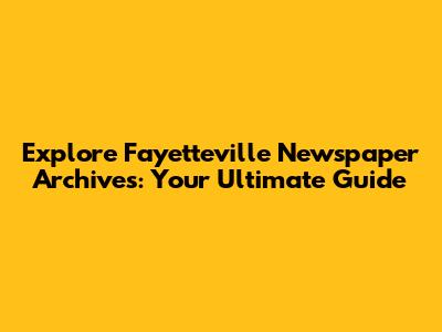 Explore Fayetteville Newspaper Archives: Your Ultimate Guide