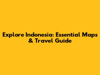 Explore Indonesia: Essential Maps & Travel Guide